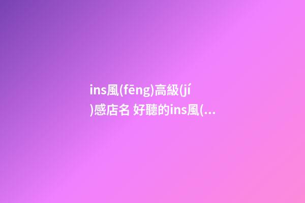 ins風(fēng)高級(jí)感店名 好聽的ins風(fēng)店名